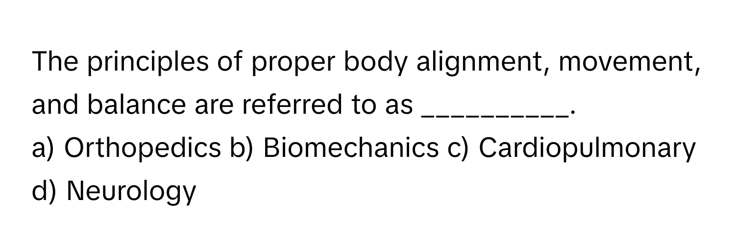 The principles of proper body alignment, movement, and balance are referred to as __________.

a) Orthopedics b) Biomechanics c) Cardiopulmonary d) Neurology