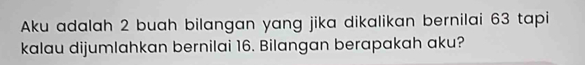 Aku adalah 2 buah bilangan yang jika dikalikan bernilai 63 tapi 
kalau dijumlahkan bernilai 16. Bilangan berapakah aku?