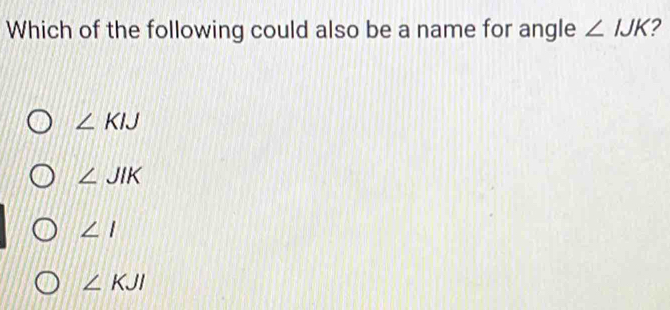 Which of the following could also be a name for angle ∠ IJK 7
∠ KIJ
∠ JIK
∠ I
∠ KJI