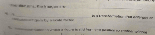 mo dilations, the images are _.
_is a transformation that enlarges or
emuses a figure by a scale factor.
B estermation in which a figure is slid from one position to another without