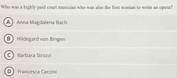 Who was a highly paid court musician who was also the first woman to write an opera?
A Anna Magdalena Bach
B Hildegard von Bingen
C Barbara Strozzi
D Francesca Caccini