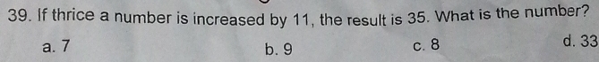 If thrice a number is increased by 11, the result is 35. What is the number?
a. 7 b. 9 c. 8 d. 33