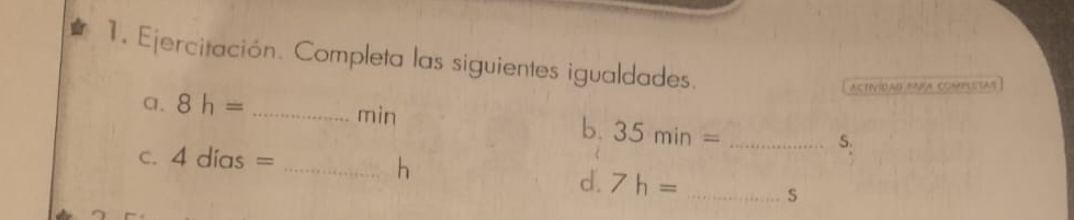 Ejercitación. Completa las siguientes igualdades. 
ACTIVIBAG PARA ComPLESAn 
a. 8h= _ min b. 35min= _ S. 
C. 4dias= _
h
d. 7h= _ S