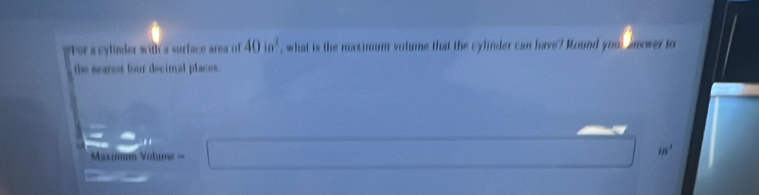 Por a cylinder with a surface area of 40in^2 , what is the maximum volume that the cylinder can have? Round you, answer to 
the seanet four decimal places. 
Maximum Volums =
in^3