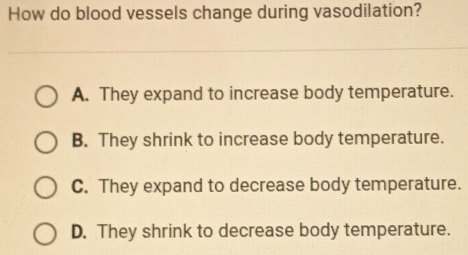 How do blood vessels change during vasodilation?
A. They expand to increase body temperature.
B. They shrink to increase body temperature.
C. They expand to decrease body temperature.
D. They shrink to decrease body temperature.