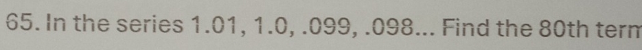 In the series 1.01, 1.0, . 099, . 098... Find the 80th term