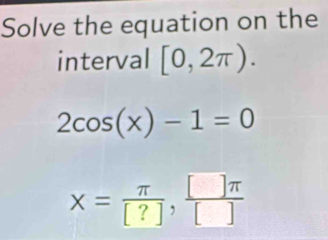 Solve the equation on the 
interval [0,2π ).
2cos (x)-1=0
x= π /[?] ,  []π /[] 