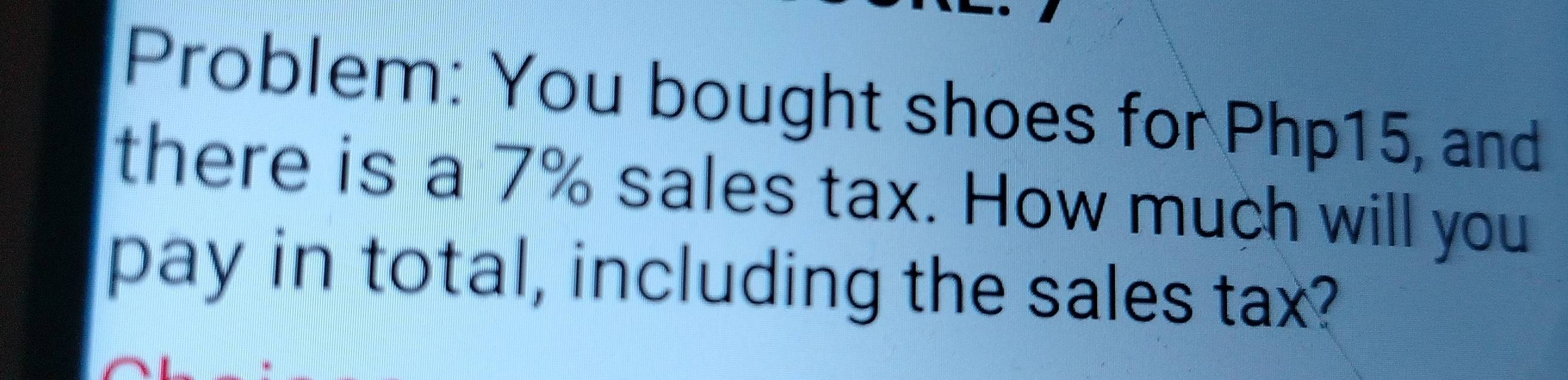 Problem: You bought shoes for Php15, and 
there is a 7% sales tax. How much will you 
pay in total, including the sales tax?