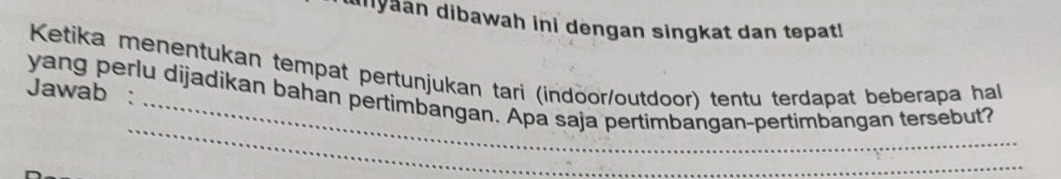 dnyaan dibawah ini dengan singkat dan tepat! 
Ketika menentukan tempat pertunjukan tari (indoor/outdoor) tentu terdapat beberapa hal 
Jawab : 
_ 
yang perlu dijadikan bahan pertimbangan. Apa saja pertimbangan-pertimbangan tersebut?