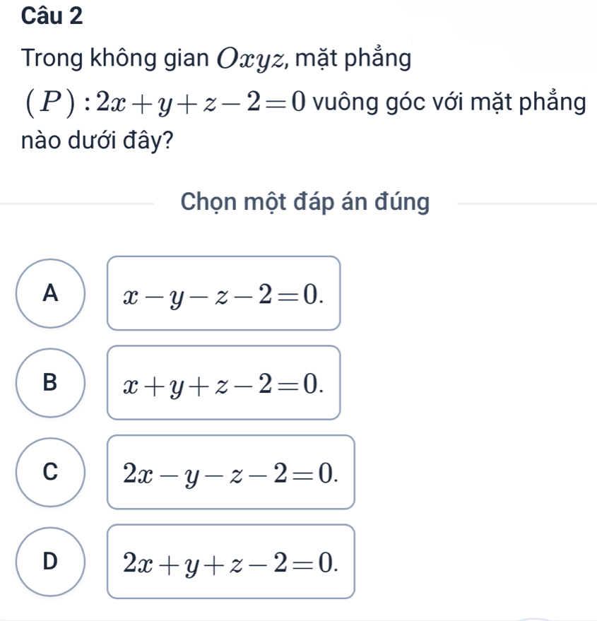 Trong không gian Oxyz, mặt phẳng
(P):2x+y+z-2=0 vuông góc với mặt phẳng
nào dưới đây?
Chọn một đáp án đúng
A x-y-z-2=0.
B x+y+z-2=0.
C 2x-y-z-2=0.
D 2x+y+z-2=0.