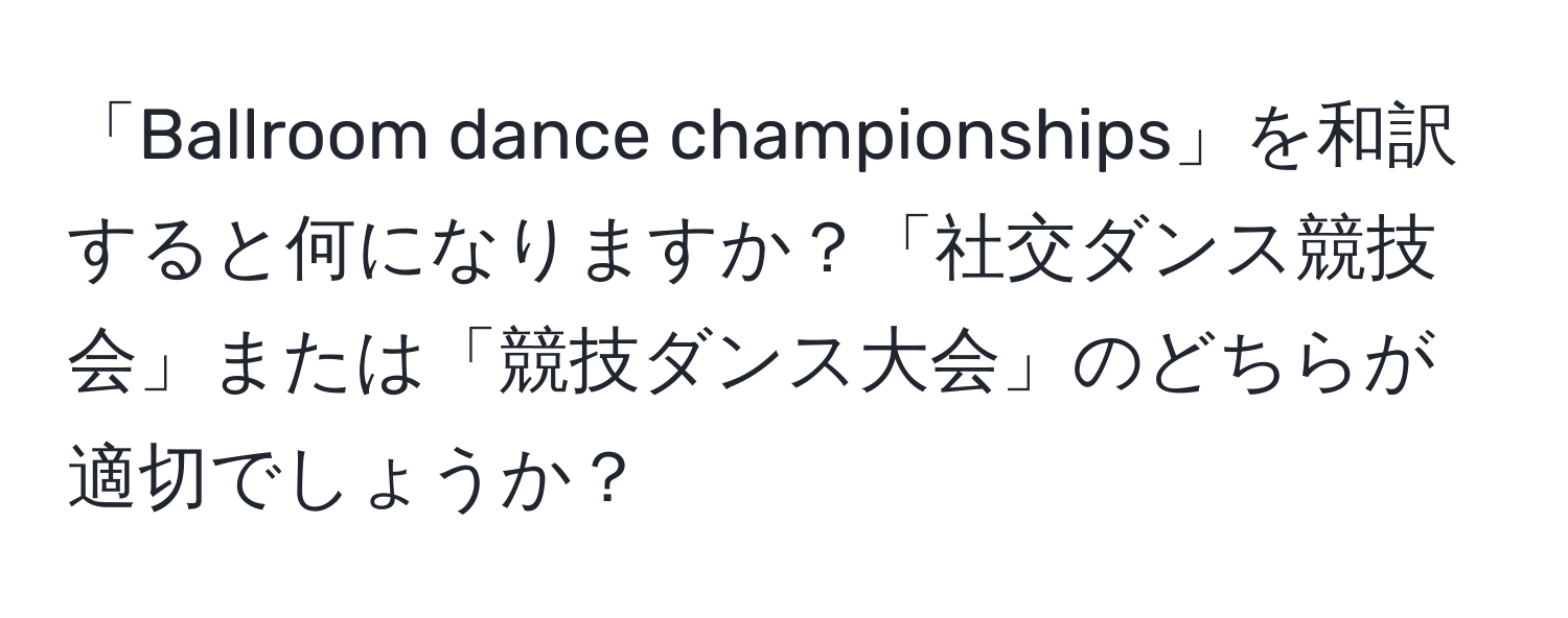 「Ballroom dance championships」を和訳すると何になりますか？「社交ダンス競技会」または「競技ダンス大会」のどちらが適切でしょうか？