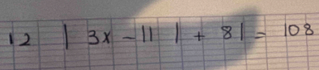 12 |3x-11|+8|=108