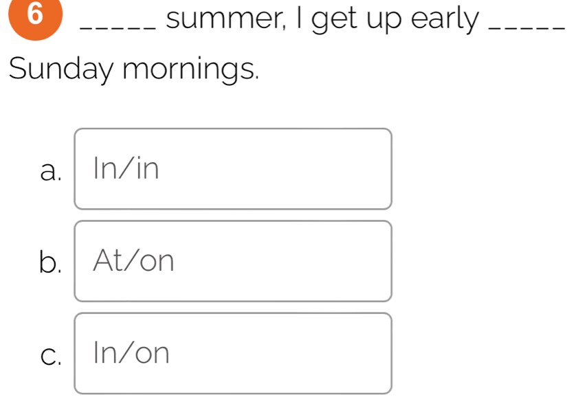 6 _summer, I get up early_
Sunday mornings.
a. In/in
b. At/on
C. In/on