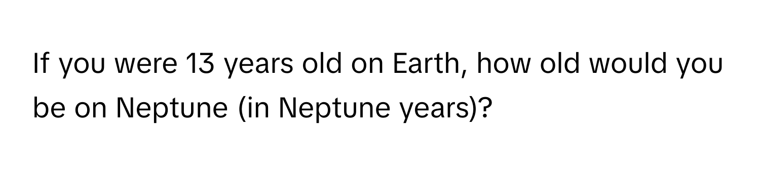 If you were 13 years old on Earth, how old would you be on Neptune (in Neptune years)?