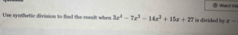 Watch Vidi 
Use synthetic division to find the result when 3x^4-7x^3-14x^2+15x+27 is divided by x-