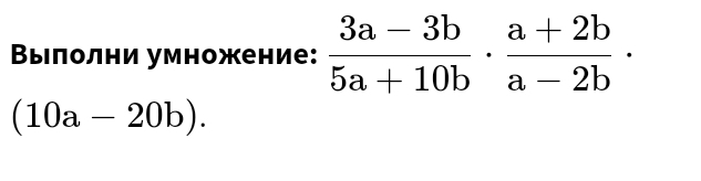 Вылолни умножение:  (3a-3b)/5a+10b ·  (a+2b)/a-2b ·
(10a-20b).