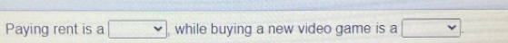 Paying rent is a □ , while buying a new video game is a □.