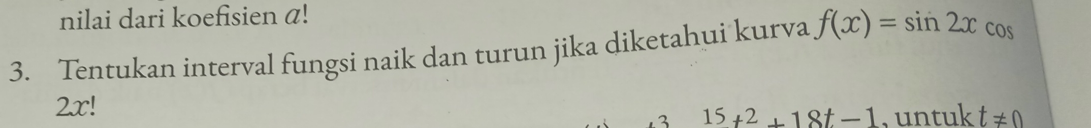 nilai dari koefisien a! 
3. Tentukan interval fungsi naik dan turun jika diketahui kurva f(x)=sin 2x cOs
2x!
15t^2+18t-1 , untuk t!= 0