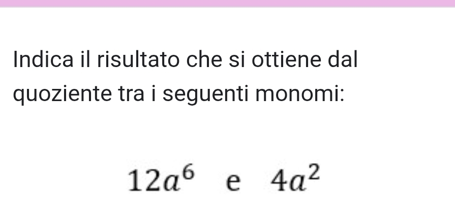 Indica il risultato che si ottiene dal 
quoziente tra i seguenti monomi:
12a^6 e 4a^2