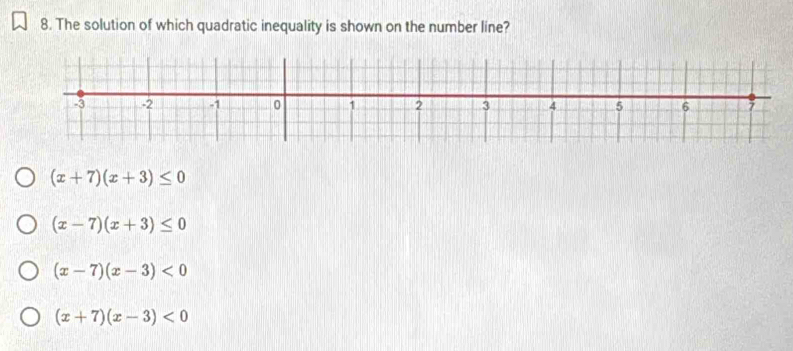 The solution of which quadratic inequality is shown on the number line?
L3 -2 -1 0 1 2 3 4 5 6 7
(x+7)(x+3)≤ 0
(x-7)(x+3)≤ 0
(x-7)(x-3)<0</tex>
(x+7)(x-3)<0</tex>