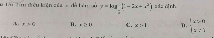 15: Tim điều kiện của x để hàm số y=log _ 1/x (1-2x+x^2) xác định.
A. x>0 B. x≥ 0 C. x>1 D. beginarrayl x>0 x!= 1endarray.