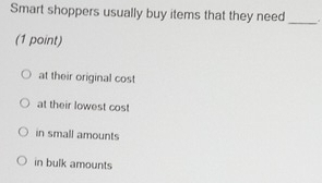 Smart shoppers usually buy items that they need _a
(1 point)
at their original cost
at their lowest cost
in small amounts
in bulk amounts