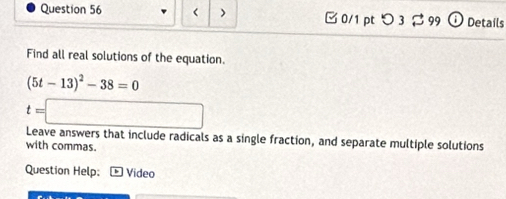 (5t-13)^2-38=0
t=□
Leave answers that include radicals as a single fraction, and separate multiple solutions 
with commas. 
Question Help: Video