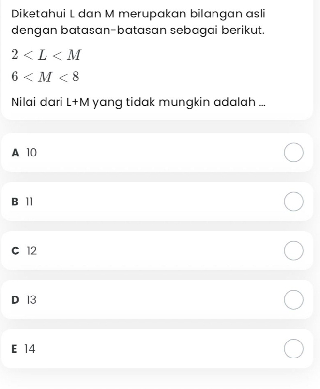 Diketahui L dan M merupakan bilangan asli
dengan batasan-batasan sebagai berikut.
2
6
Nilai dari L+M yang tidak mungkin adalah ...
A 10
B 11
C 12
D 13
E 14