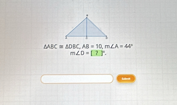 △ ABC≌ △ DBC, AB=10, m∠ A=44°
m∠ D=[?]^circ . 
Subenit