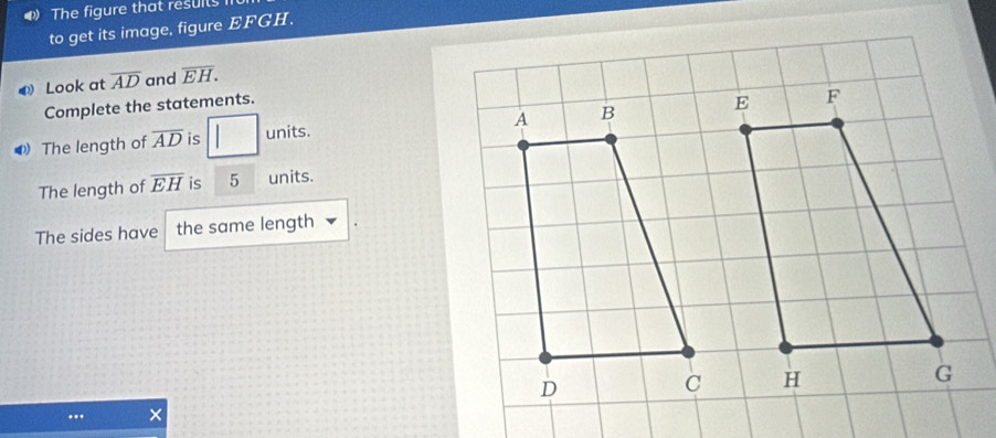 The figure that results 
to get its image, figure EFGH. 
0 Look at overline AD and overline EH. 
Complete the statements. 
The length of overline AD is □ units. 
The length of overline EH is 5 units. 
The sides have the same length 
×