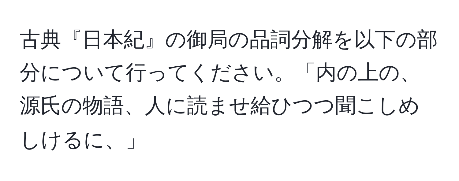 古典『日本紀』の御局の品詞分解を以下の部分について行ってください。「内の上の、源氏の物語、人に読ませ給ひつつ聞こしめしけるに、」