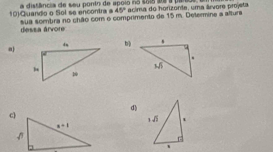 a distância de seu ponto de apolo no sola als a pareue, en
10)Quando o Sol se encontra a 45° acima do horizonte, uma árvore projeta
sua sombra no chão com o comprimento de 15 m. Determine a altura
dessa árvore
a)
b)
d)