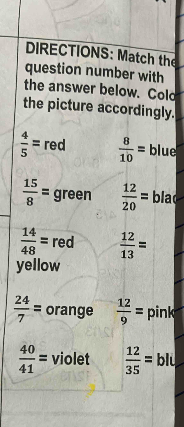 DIRECTIONS: Match the 
question number with 
the answer below. Cold 
the picture accordingly.
 8/10 =
 4/5 = red blue
 15/8 = green  12/20 = blac
 14/48 = red
 12/13 =
yellow
 24/7 = orange  12/9 = pink
 12/35 =
 40/41 = violet blu