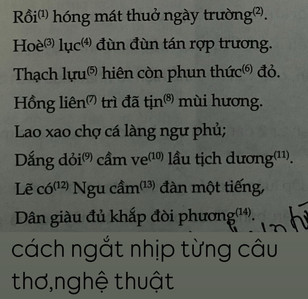 Rồi'' hóng mát thuở ngày trườn -121
Ho e3) luc^((4)) đùn đùn tán rợp trương. 
Thạch luru^((5)) hiên còn phun thứ C^((6) ) đỏ. 
Hồng lien^((7)) trì đã tin^((8)) mùi hương. 
Lao xao chợ cá làng ngư phủ; 
Dắng dỏi' cầm ve^((10)) lầu tịch dương(¹1).
Lec6^((12)) Ngu cầm' ¹³) đàn một tiếng, 
Dân giàu đủ khắp đòi phương (14)
cách ngắt nhịp từng câu 
thơ,nghệ thuật