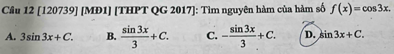 [120739] [MĐ1] [THPT QG 2017]: Tìm nguyên hàm của hàm số f(x)=cos 3x.
A. 3sin 3x+C. B.  sin 3x/3 +C. C. - sin 3x/3 +C. D. sin 3x+C.