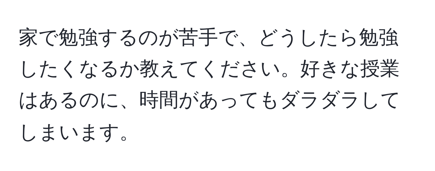 家で勉強するのが苦手で、どうしたら勉強したくなるか教えてください。好きな授業はあるのに、時間があってもダラダラしてしまいます。