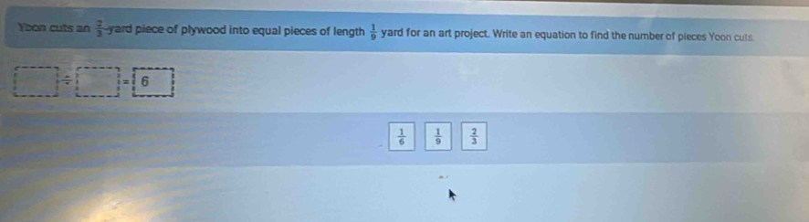 Ybon cuts an  2/3  yard piece of plywood into equal pieces of length  1/9  yard for an art project. Write an equation to find the number of pieces Yoon cuts.
/ □ = 1/5 6
 1/6   1/9   2/3 