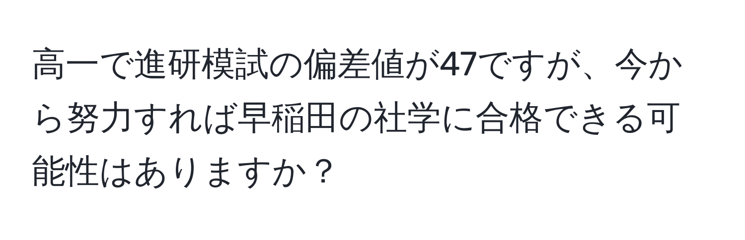 高一で進研模試の偏差値が47ですが、今から努力すれば早稲田の社学に合格できる可能性はありますか？