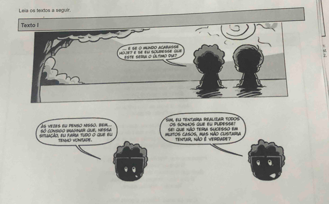 Leia os textos a seguir. 
7: 
st 
2. 
sim, eU tentaria realizar todos 
As vEZES EU PENSO NISSO. BEM.. OS SONHOS QUE EL PUDESSE! 
sÓ consigo imaginAR qUE, nessa SE1 QUE NÃO TERIA SUCESSO EM 
situação, eu faria tudo o que eu Mlitos casos, mas não cuistaria 
TENHO VONTADE. TENTAR, NÃo É VERDADE? 
0.