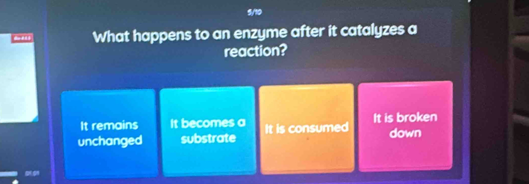 5/10
d d What happens to an enzyme after it catalyzes a
reaction?
It remains It becomes a It is broken
unchanged substrate It is consumed
down