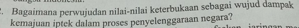 Bagaimana perwujudan nilai-nilai keterbukaan sebagai wujud dampak 
kemajuan iptek dalam proses penyelenggaraan negara?