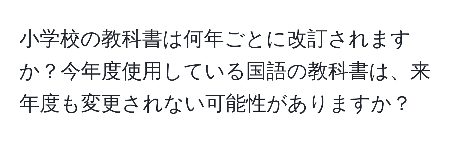 小学校の教科書は何年ごとに改訂されますか？今年度使用している国語の教科書は、来年度も変更されない可能性がありますか？