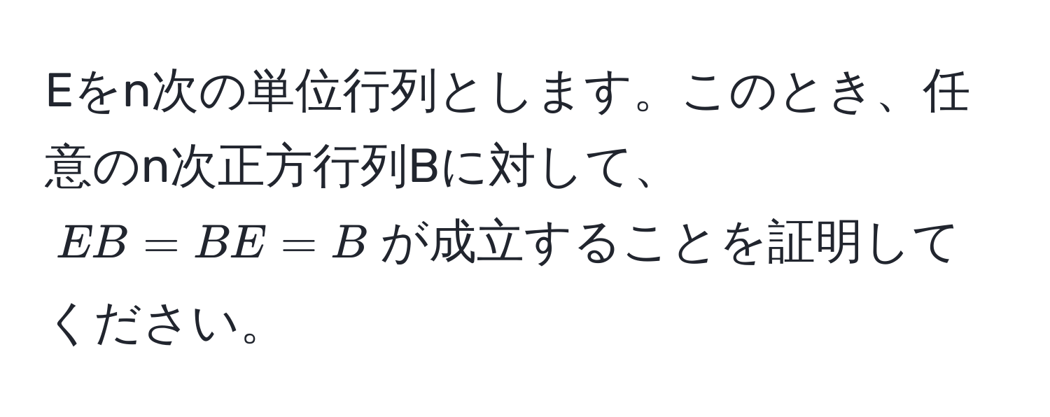 Eをn次の単位行列とします。このとき、任意のn次正方行列Bに対して、$EB = BE = B$が成立することを証明してください。