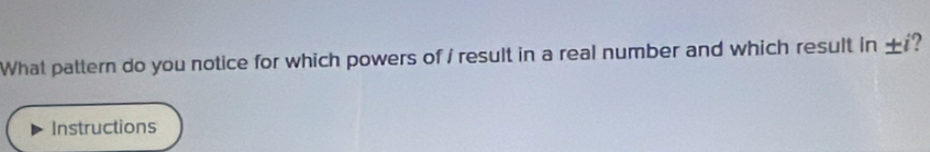 What pattern do you notice for which powers of i result in a real number and which result in : + i? 
Instructions