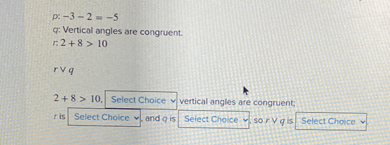 p: -3-2=-5
q : Vertical angles are congruent. 
r 2+8>10
rvee q
2+8>10 Select Choice vertical angles are congruent;
r is Select Choice , and q is Select Choice , so r V q is Select Choice