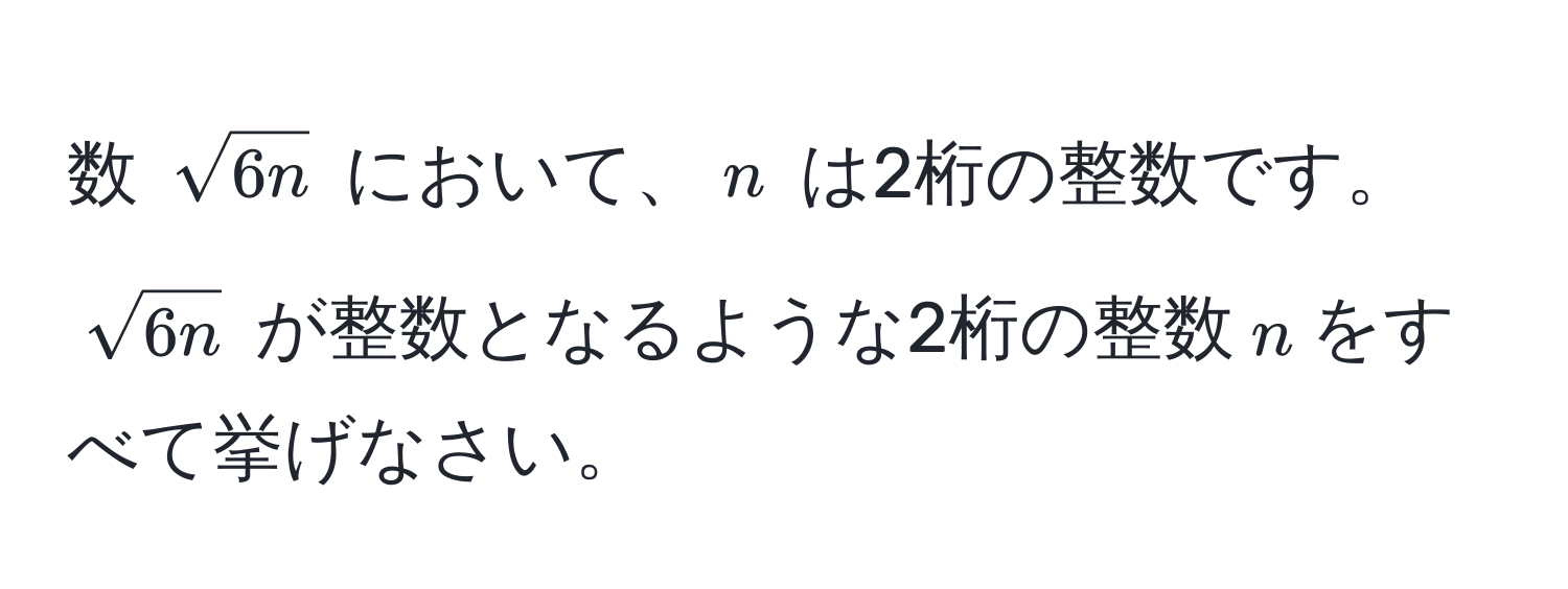 数 $sqrt(6n)$ において、$n$ は2桁の整数です。$sqrt(6n)$ が整数となるような2桁の整数$n$をすべて挙げなさい。