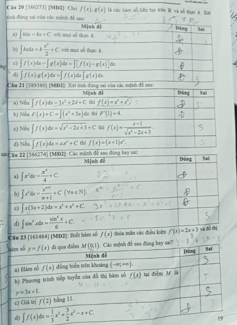 Hạt tổ thng ti no
Câu 20 [386273] [MĐ2]: Cho f(x),g(x) là các hàm số liên tục trên R và số thực k. Xét
tính đùng sai của các mệnh đề sau:
n
Câu 21 [389380] [MĐ2]: Xét tính đúng sai của các mệnh đề 
Mệnh đề Đúng Sai
a) Nếu ∈t f(x)dx=3x^2+2x+C thì f(x)=x^3+x^2
b) Nếu F(x)+C=∈t (x^2+3x)dx thì F'(1)=4.
c) Nếu ∈t f(x)dx=sqrt(x^2-2x+3)+C thì f(x)= (x-1)/sqrt(x^2-2x+3) .
d) Nếu ∈t f(x)dx=x.e^x+C thì f(x)=(x+1)e^x.
Sâ
Câu 23 [161484] [MĐ2]: Biết hà f(x)