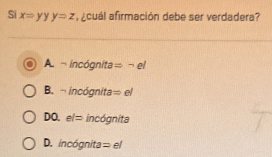 Si xRightarrow yyyRightarrow z f acuál afirmación debe ser verdadera?
A. ¬ incógnita= ¬ el
B. ¬ incógnita= el
DO. elRightarrow incógnita
D. incógnita= el