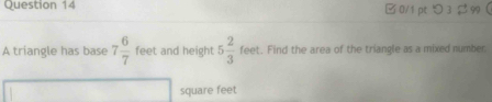 つ 3 $99  
A triangle has base 7 6/7  feet and height 5 2/3  feet. Find the area of the triangle as a mixed number
square feet