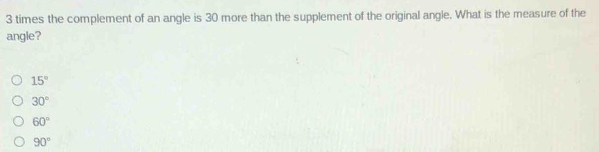 times the complement of an angle is 30 more than the supplement of the original angle. What is the measure of the
angle?
15°
30°
60°
90°